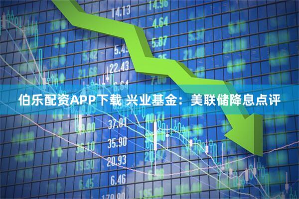 伯樂配資APP下載 興業基金：美聯儲降息點評